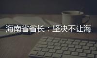 海南省省长：坚决不让海南自贸港成为“避税天堂”