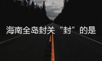 海南全岛封关“封”的是什么？有什么影响？