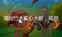 海创竹木实心大板	，开启新视界，为你打造质感生活