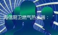 海信厨卫燃气热水器：“零冷水”体验，热水即开即来