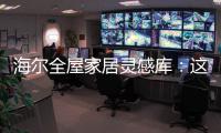 海尔全屋家居灵感库：这里有优雅与时尚的使用权