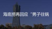 海底捞再回应“男子往锅底撒尿”：给堂食顾客退费加十倍补偿