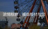 浓情粽意	，福临板材与您感悟端午文化