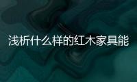 浅析什么样的红木家具能够世代相传、保值升值？