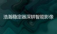 浩瀚稳定器深耕智能影像稳定
，不忘初心持续创新