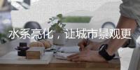 水系亮化，让城市景观更富诗意、更具魅力!