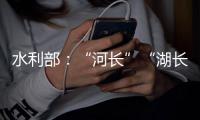 水利部：“河长”“湖长”工作得力的地方	，奖	！