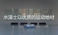 水泽士以优质的运动地材产品，扬国货品牌之光