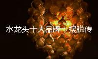 水龙头十大品牌：摆脱传统形象 打造特色品牌