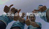 水龙头企业：制定特色招商策略 走创新发展道路