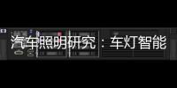 汽车照明研究：车灯智能化，六大技术路线齐上阵