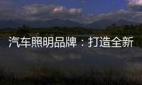 汽车照明品牌：打造全新产品 增强竞争力