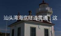汕头湾海底隧道贯通，这一“撇”为何让人如此期待�？