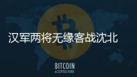汉军两将无缘客战沈北 主帅：已经找到应对办法