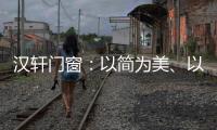 汉轩门窗：以简为美	、以质为雅