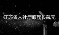 江苏省人社厅原厅长戴元湖，被查