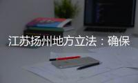 江苏扬州地方立法：确保南水北调东线源头“一江清水向北送”
