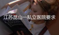江苏昆山一私立医院要求医生让患者消费到7000元？当地卫健委	：成立专项调查组