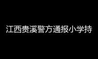 江西贵溪警方通报小学持刀伤人案件�：2人经抢救无效死亡