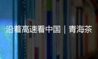 沿着高速看中国｜青海茶卡
：高速公路边的“网红打卡地”