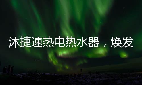 沐捷沐浴沐捷速热热水器