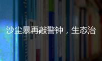 沙尘暴再敲警钟，生态治理仍不能放松