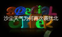 沙尘天气为何再次袭扰北方多地？