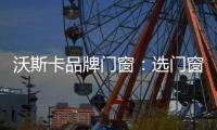 沃斯卡品牌门窗�
：选门窗	，只为享受一段美好生活