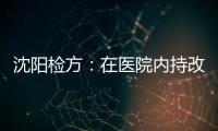 沈阳检方�：在医院内持改制枪伤医的犯罪嫌疑人被批捕