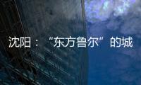 沈阳�：“东方鲁尔”的城市远见