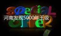 河南发现5000年王级大墓�
，为中华文明起源关键期提供新样本
