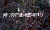 河村勇辉全场登场21分钟	，4中1得到4分5助3断4失误