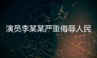 演员李某某严重侮辱人民军队，北京警方：已立案调查