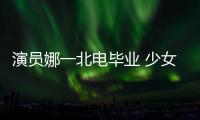 演员娜一北电毕业 少女初长成 开启新篇章