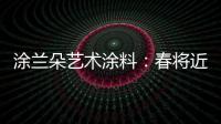 涂兰朵艺术涂料：春将近
，疫渐远，四月你好!!