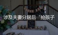 涉及夫妻分居后“抢孩子”等
�，这些典型案例值得关注