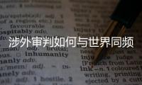 涉外审判如何与世界同频
�？ 首部涉外司法专题片续集发布