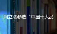 润立漆参选“中国十大品牌”，勇于自荐，势在必得