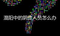 混阳中的阴性人员怎么办	？专家回应近期防疫7大热点问题