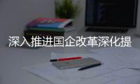 深入推进国企改革深化提升行动
