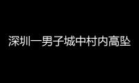 深圳一男子城中村内高坠身亡，事故详情公布