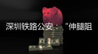 深圳铁路公安：“伸腿阻止高铁关门”女子已被行政拘留