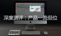 深度测评
：产品一流但位置尴尬	，值得入手吗