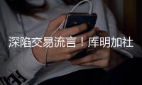 深陷交易流言	！库明加社媒狂发20条训练动态