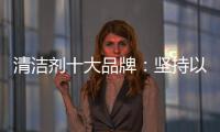 清洁剂十大品牌：坚持以品质先行 才能腾飞