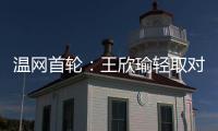 温网首轮：王欣瑜轻取对手晋级 郑钦文苦战出局
