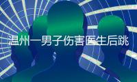 温州一男子伤害医生后跳楼，警方通报