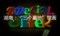 湖南�
：“三个高地”擘画新时代高质量发展新蓝图
