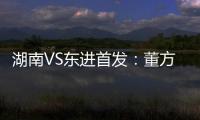 湖南VS东进首发：董方卓大马丁搭档 路姜镇中场