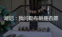 湖记：我问勒布朗是否愿意上节目谈他和湖人的情况，他说没啥好说的